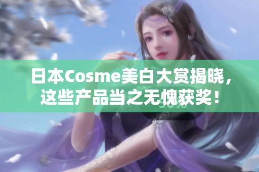 日本Cosme美白大赏揭晓，这些产品当之无愧获奖！
