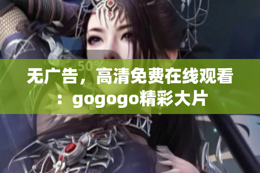 无广告，高清免费在线观看：gogogo精彩大片
