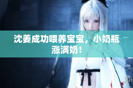沈姜成功喂养宝宝，小奶瓶涨满奶！