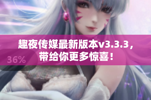 趣夜传媒最新版本v3.3.3，带给你更多惊喜！
