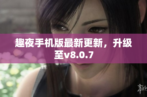 趣夜手机版最新更新，升级至v8.0.7
