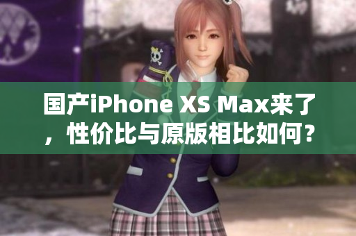 国产iPhone XS Max来了，性价比与原版相比如何？