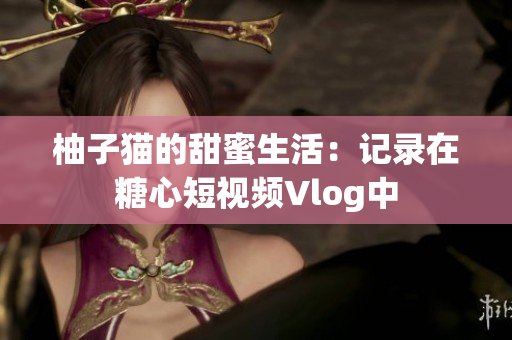 柚子猫的甜蜜生活：记录在糖心短视频Vlog中
