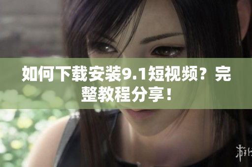 如何下载安装9.1短视频？完整教程分享！