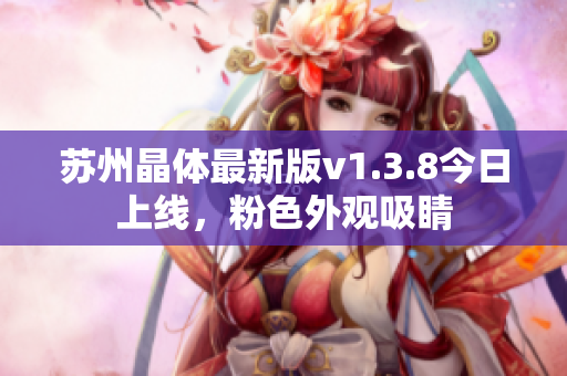 苏州晶体最新版v1.3.8今日上线，粉色外观吸睛