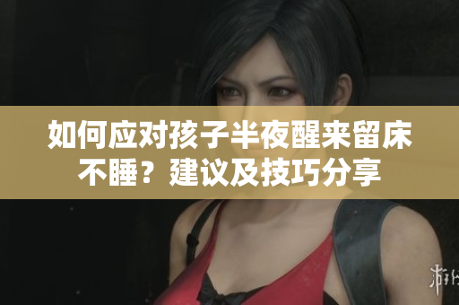 如何应对孩子半夜醒来留床不睡？建议及技巧分享