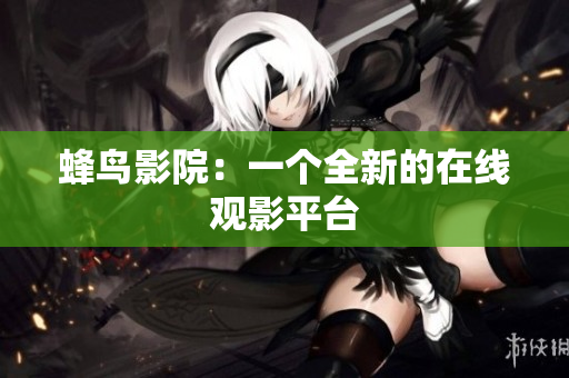 蜂鸟影院：一个全新的在线观影平台