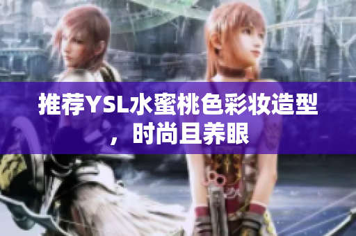推荐YSL水蜜桃色彩妆造型，时尚且养眼