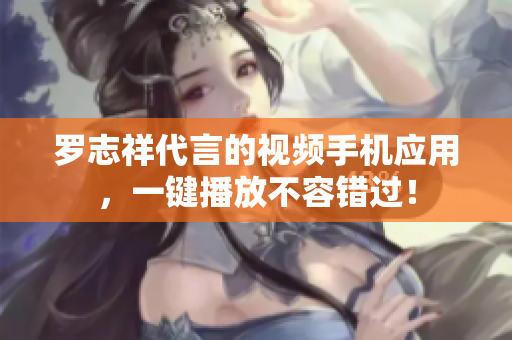 罗志祥代言的视频手机应用，一键播放不容错过！