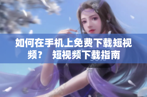 如何在手机上免费下载短视频？  短视频下载指南