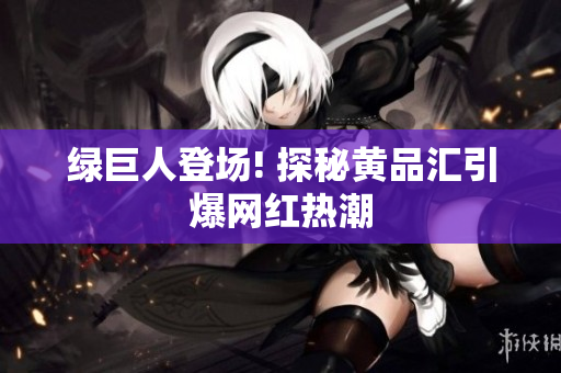 绿巨人登场! 探秘黄品汇引爆网红热潮
