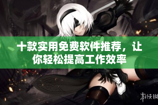 十款实用免费软件推荐，让你轻松提高工作效率