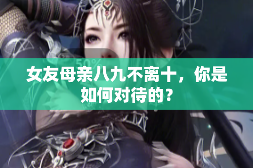 女友母亲八九不离十，你是如何对待的？