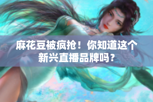 麻花豆被疯抢！你知道这个新兴直播品牌吗？