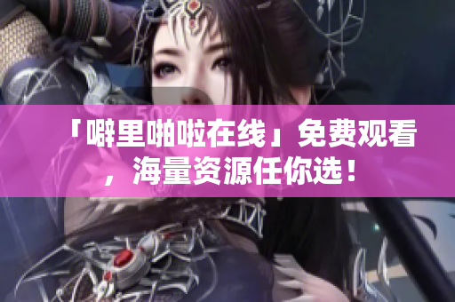 「噼里啪啦在线」免费观看，海量资源任你选！
