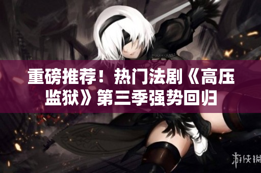 重磅推荐！热门法剧《高压监狱》第三季强势回归