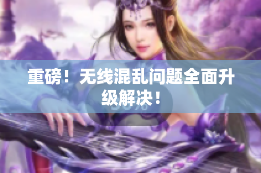 重磅！无线混乱问题全面升级解决！