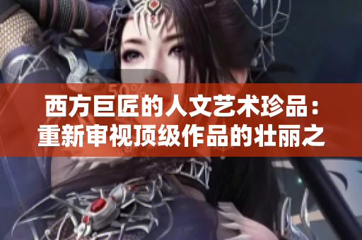 西方巨匠的人文艺术珍品：重新审视顶级作品的壮丽之处