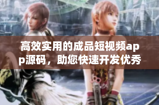 高效实用的成品短视频app源码，助您快速开发优秀应用