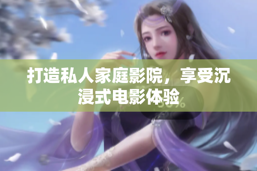 打造私人家庭影院，享受沉浸式电影体验