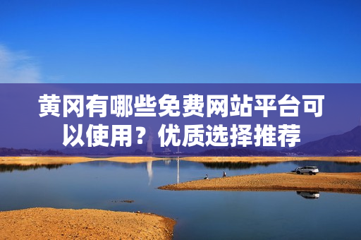 黄冈有哪些免费网站平台可以使用？优质选择推荐