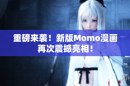 重磅来袭！新版Momo漫画再次震撼亮相！