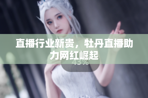 直播行业新贵，牡丹直播助力网红崛起