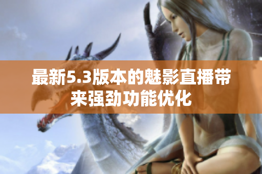 最新5.3版本的魅影直播带来强劲功能优化