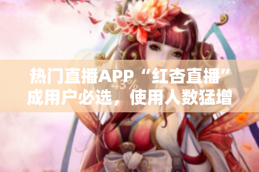 热门直播APP“红杏直播”成用户必选，使用人数猛增