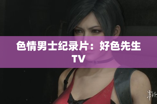 色情男士纪录片：好色先生TV