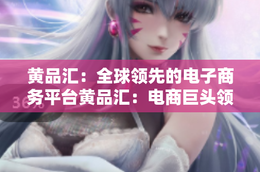 黄品汇：全球领先的电子商务平台黄品汇：电商巨头领军全球