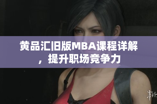 黄品汇旧版MBA课程详解，提升职场竞争力