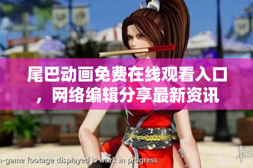 尾巴动画免费在线观看入口，网络编辑分享最新资讯
