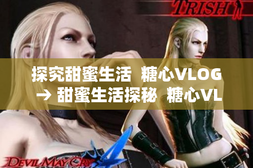 探究甜蜜生活  糖心VLOG → 甜蜜生活探秘  糖心VLOG