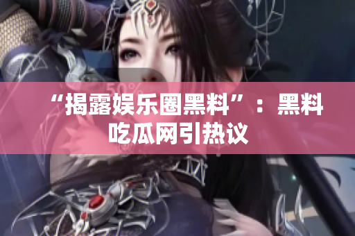 “揭露娱乐圈黑料”：黑料吃瓜网引热议
