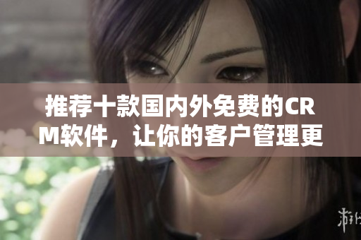 推荐十款国内外免费的CRM软件，让你的客户管理更轻松