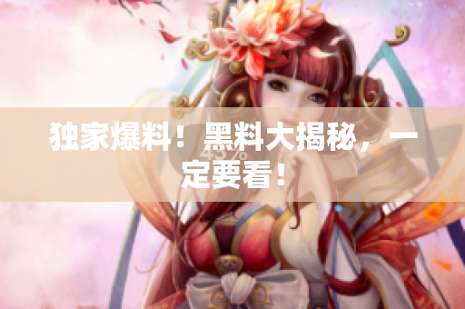 独家爆料！黑料大揭秘，一定要看！