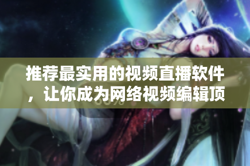 推荐最实用的视频直播软件，让你成为网络视频编辑顶尖高手！