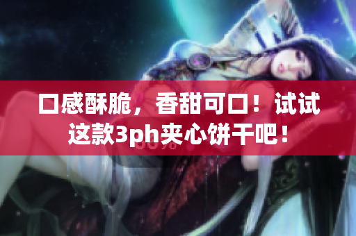 口感酥脆，香甜可口！试试这款3ph夹心饼干吧！