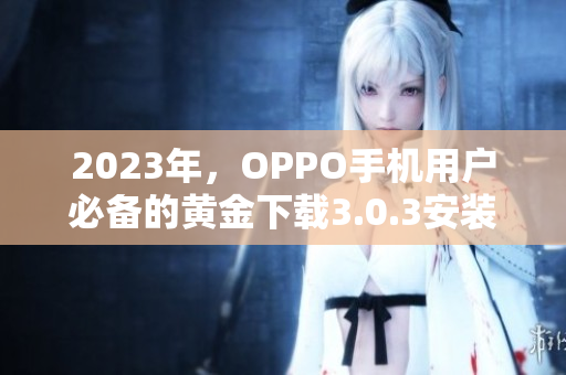 2023年，OPPO手机用户必备的黄金下载3.0.3安装攻略