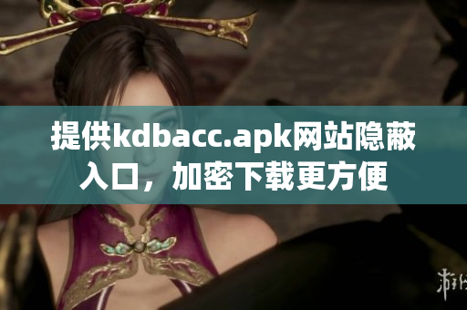 提供kdbacc.apk网站隐蔽入口，加密下载更方便
