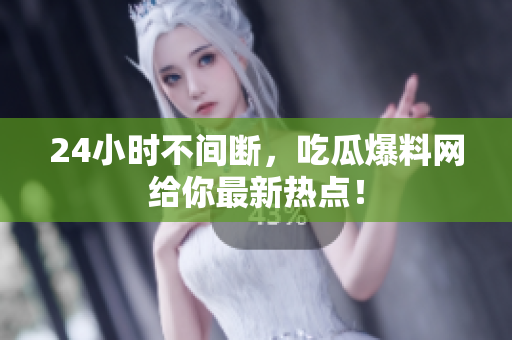 24小时不间断，吃瓜爆料网给你最新热点！