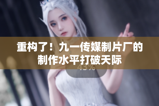 重构了！九一传媒制片厂的制作水平打破天际