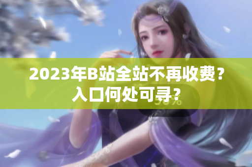 2023年B站全站不再收费？入口何处可寻？