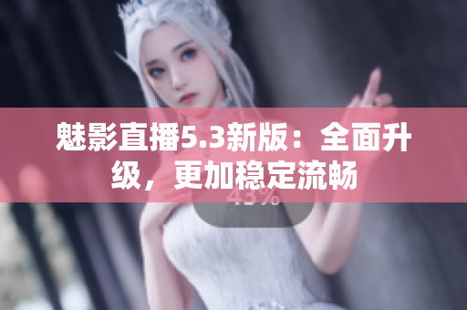 魅影直播5.3新版：全面升级，更加稳定流畅