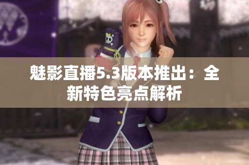 魅影直播5.3版本推出：全新特色亮点解析