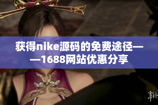 获得nike源码的免费途径——1688网站优惠分享