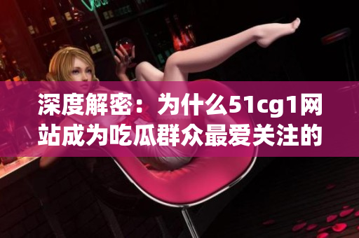 深度解密：为什么51cg1网站成为吃瓜群众最爱关注的对象？