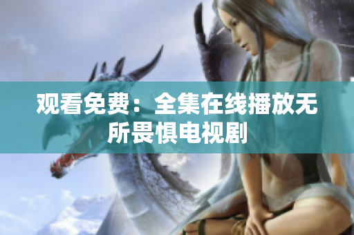 观看免费：全集在线播放无所畏惧电视剧