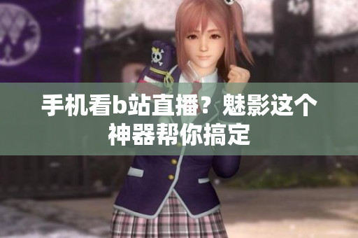 手机看b站直播？魅影这个神器帮你搞定
